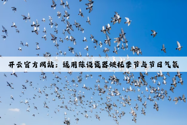 开云官方网站：运用陈设瓷器烘托季节与节日气氛