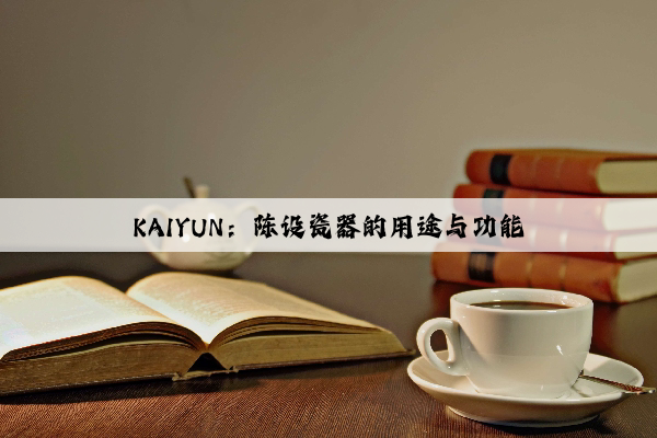 KAIYUN：陈设瓷器的用途与功能