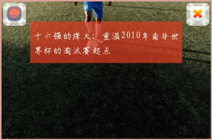 十六强的烽火：重温2010年南非世界杯的淘汰赛起点