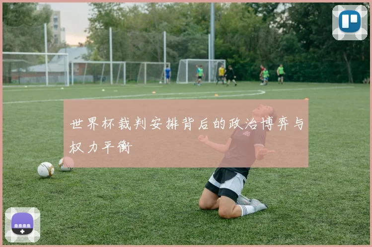 世界杯裁判安排背后的政治博弈与权力平衡
