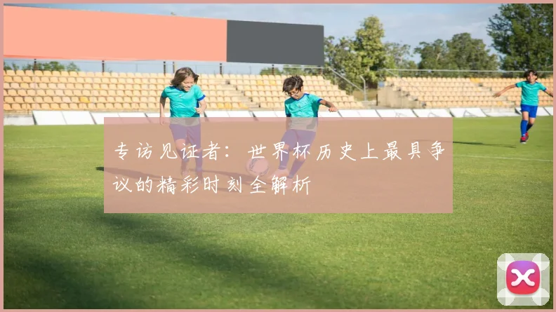 专访见证者：世界杯历史上最具争议的精彩时刻全解析