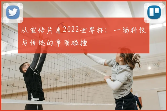 从宣传片看2022世界杯：一场科技与传统的华丽碰撞
