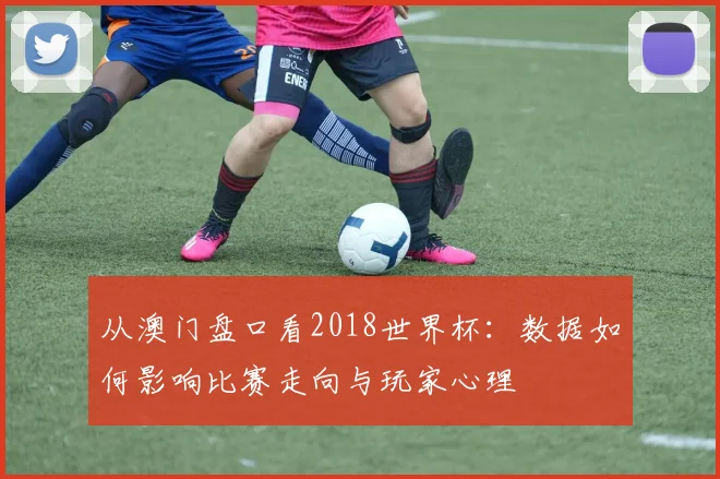 从澳门盘口看2018世界杯：数据如何影响比赛走向与玩家心理