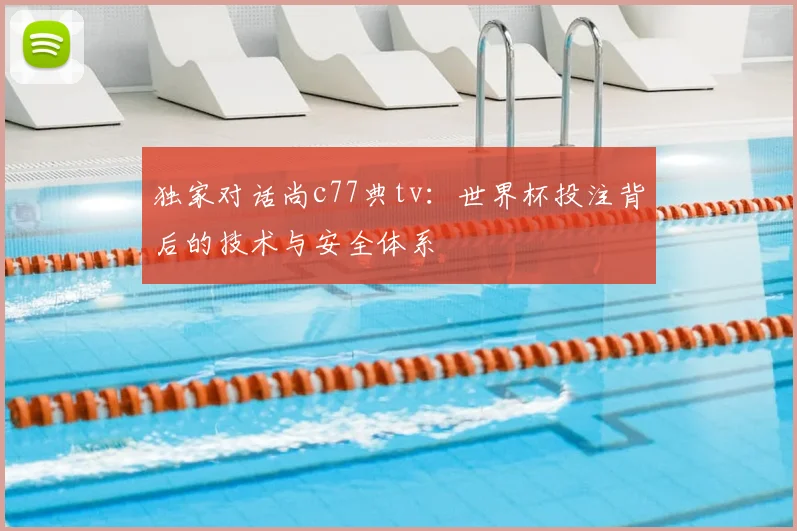 独家对话尚c77典tv：世界杯投注背后的技术与安全体系