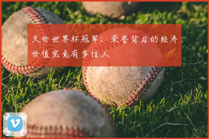 天价世界杯冠军:荣誉背后的经济价值究竟有多惊人