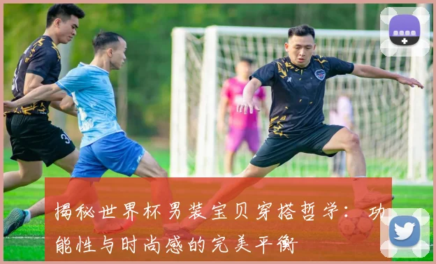 揭秘世界杯男装宝贝穿搭哲学：功能性与时尚感的完美平衡