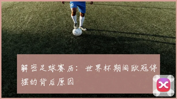 解密足球赛历：世界杯期间欧冠停摆的背后原因