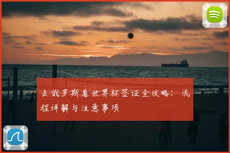 去俄罗斯看世界杯签证全攻略：流程详解与注意事项
