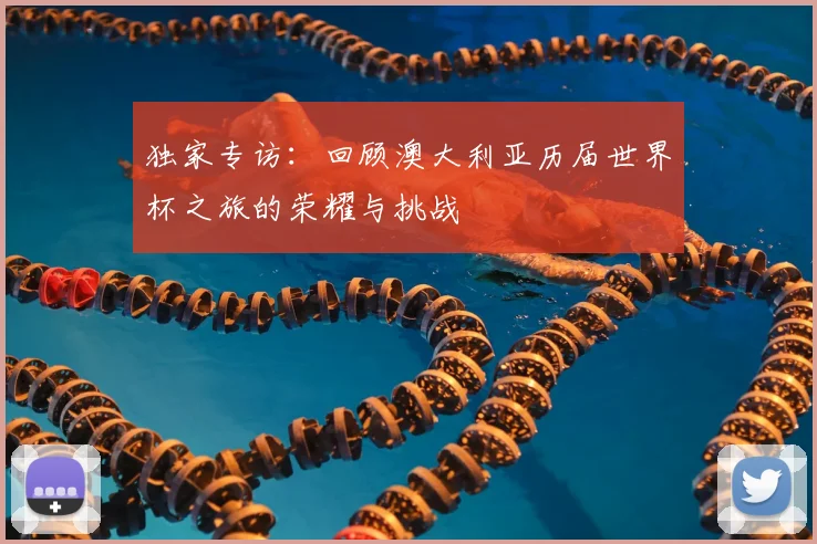 独家专访：回顾澳大利亚历届世界杯之旅的荣耀与挑战