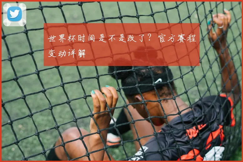 世界杯时间是不是改了？官方赛程变动详解