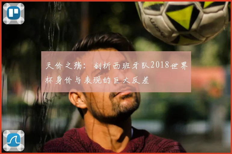 天价之殇：剖析西班牙队2018世界杯身价与表现的巨大反差