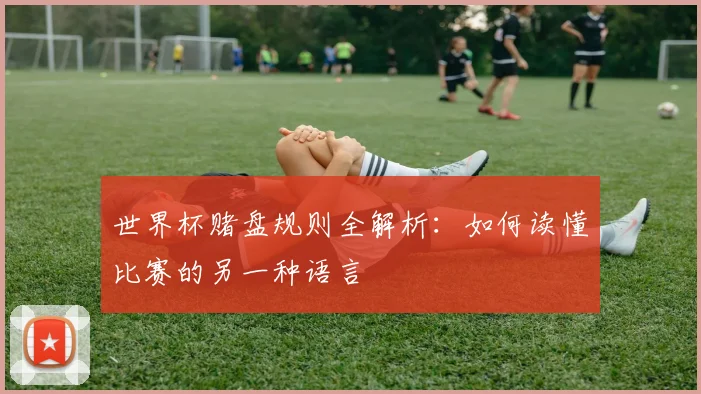 世界杯赌盘规则全解析：如何读懂比赛的另一种语言