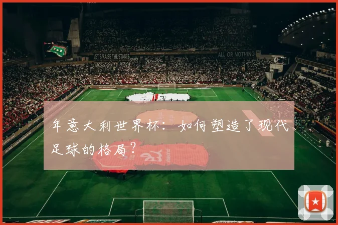 年意大利世界杯：如何塑造了现代足球的格局？