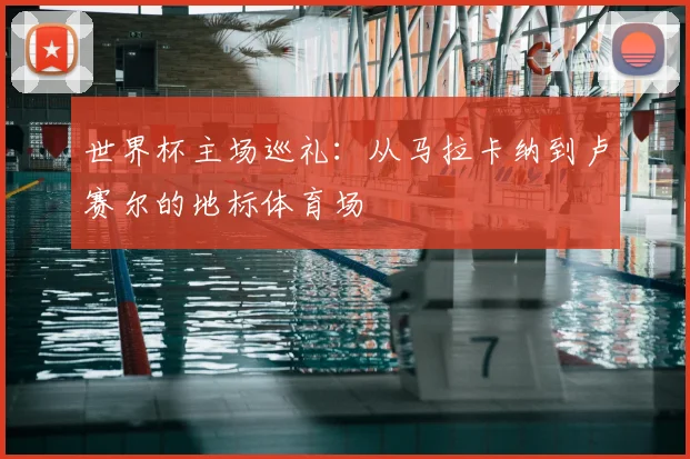世界杯主场巡礼：从马拉卡纳到卢赛尔的地标体育场