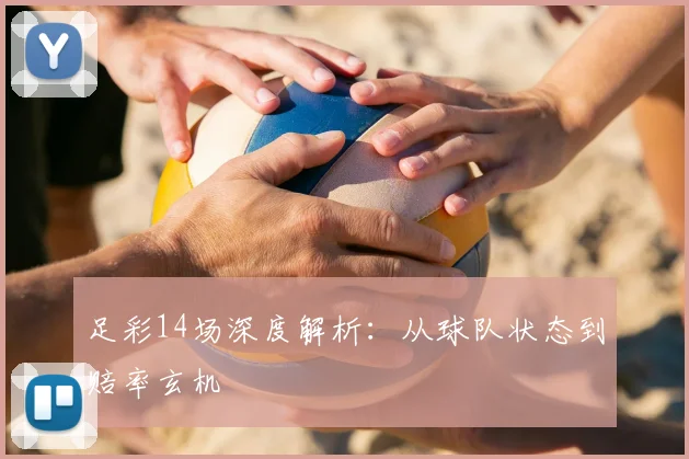 足彩14场深度解析:从球队状态到赔率玄机