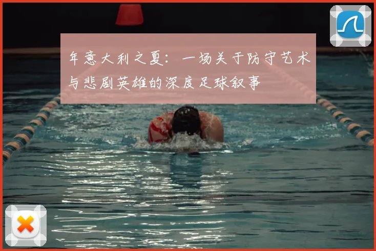 年意大利之夏：一场关于防守艺术与悲剧英雄的深度足球叙事