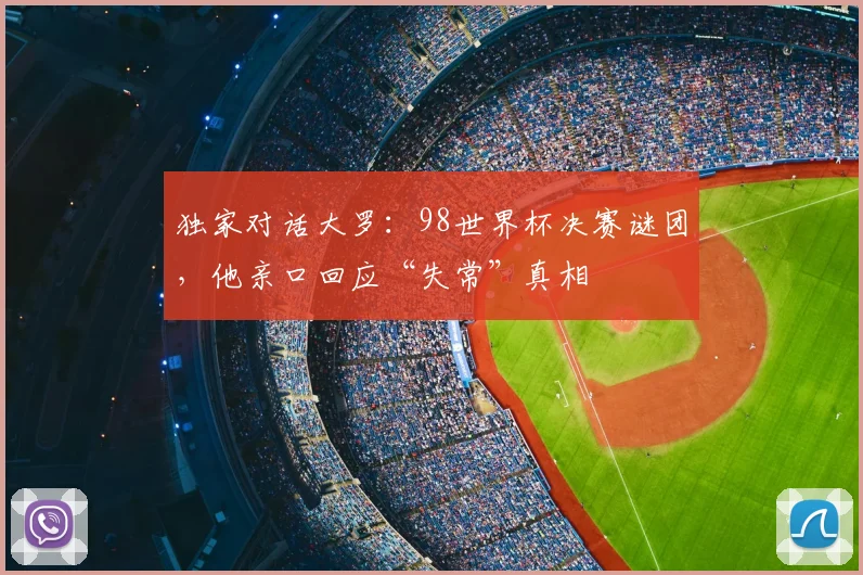 独家对话大罗：98世界杯决赛谜团，他亲口回应“失常”真相