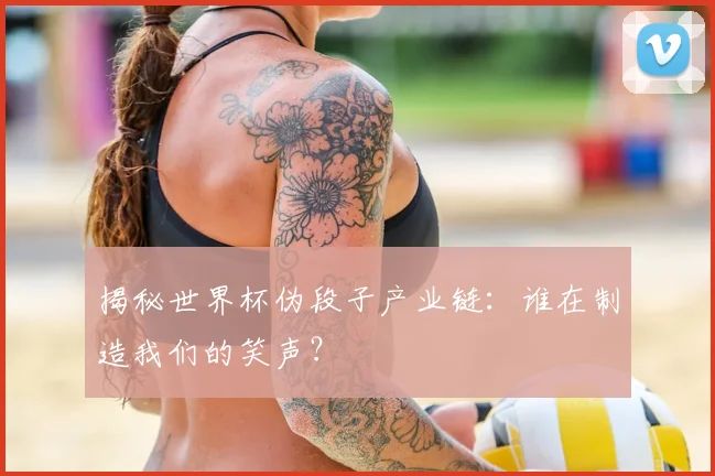 揭秘世界杯伪段子产业链：谁在制造我们的笑声？