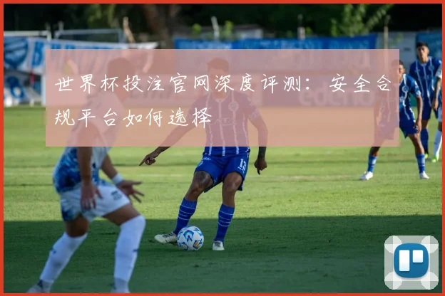 世界杯投注官网深度评测：安全合规平台如何选择