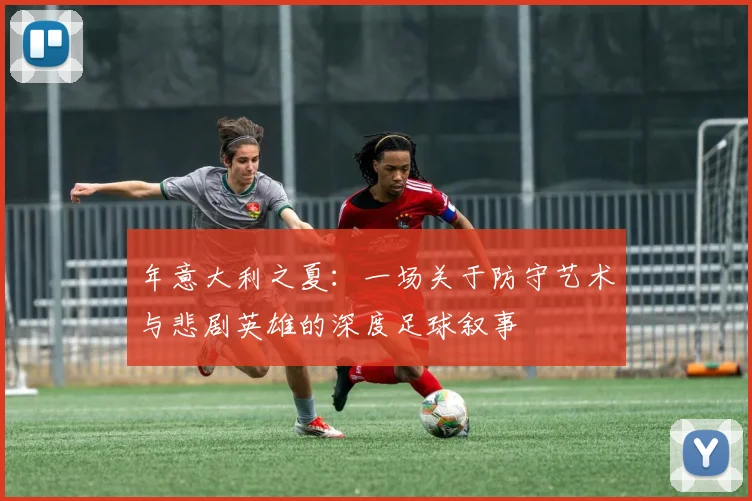 年意大利之夏：一场关于防守艺术与悲剧英雄的深度足球叙事