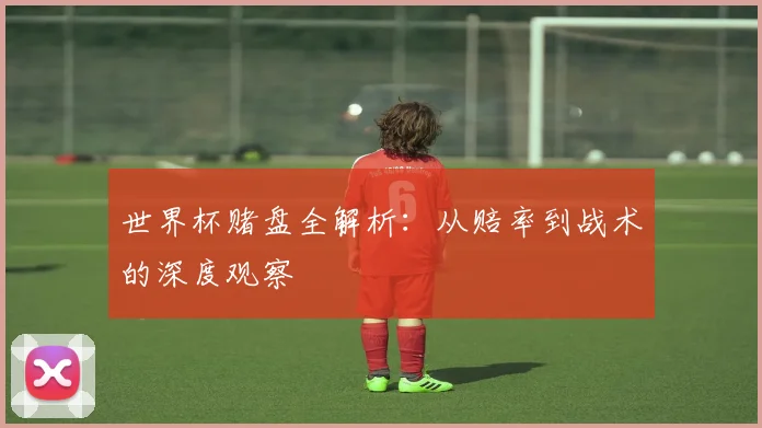 世界杯赌盘全解析：从赔率到战术的深度观察