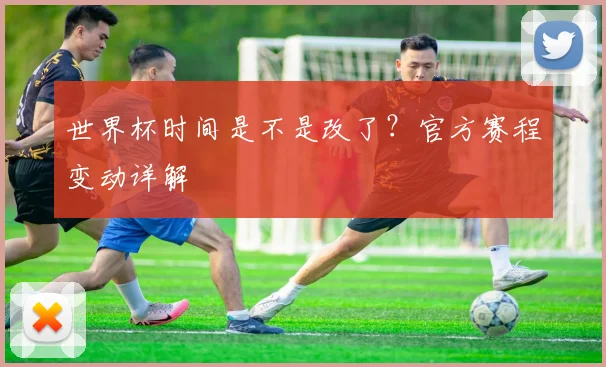 世界杯时间是不是改了?官方赛程变动详解