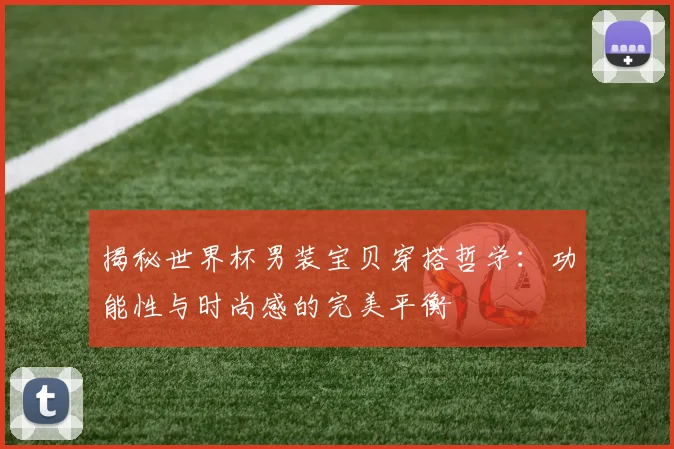 揭秘世界杯男装宝贝穿搭哲学:功能性与时尚感的完美平衡