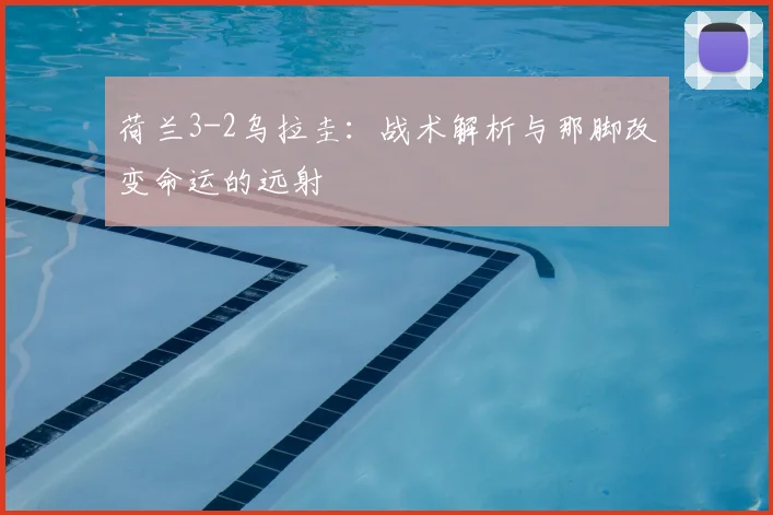 荷兰3-2乌拉圭：战术解析与那脚改变命运的远射