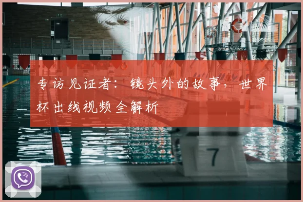 专访见证者:镜头外的故事,世界杯出线视频全解析