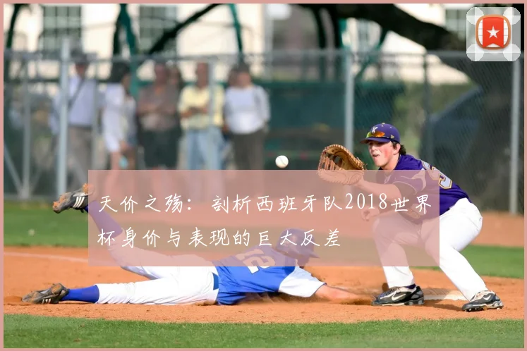 天价之殇:剖析西班牙队2018世界杯身价与表现的巨大反差
