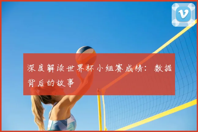 深度解读世界杯小组赛成绩：数据背后的故事
