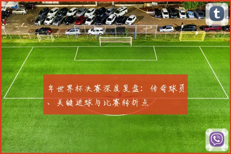 年世界杯决赛深度复盘：传奇球员、关键进球与比赛转折点