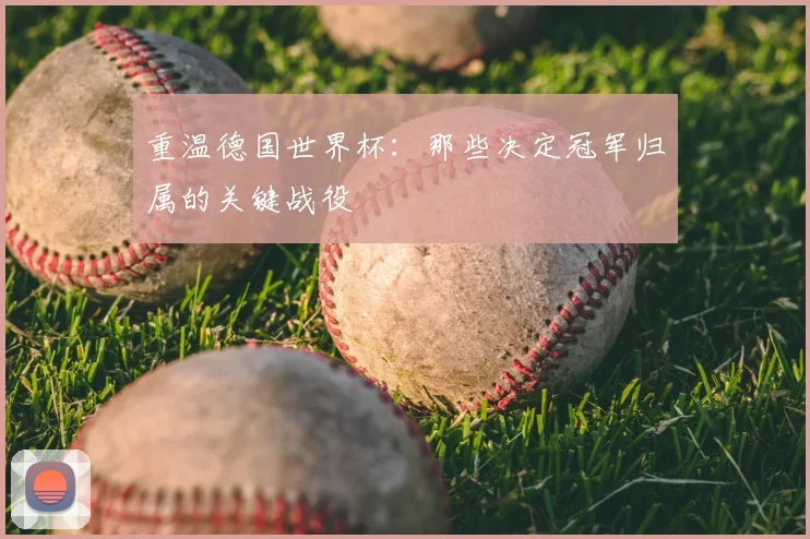 重温德国世界杯:那些决定冠军归属的关键战役