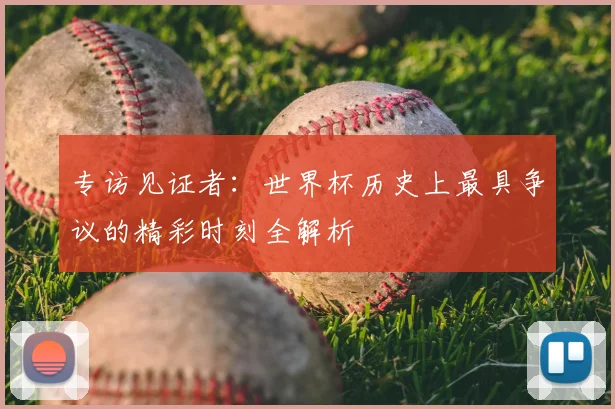 专访见证者：世界杯历史上最具争议的精彩时刻全解析