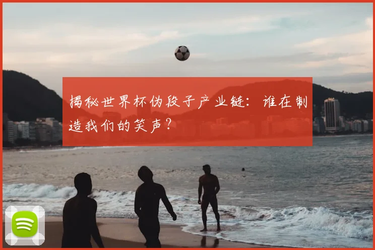 揭秘世界杯伪段子产业链:谁在制造我们的笑声?