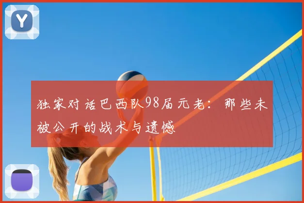 独家对话巴西队98届元老：那些未被公开的战术与遗憾