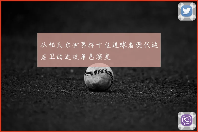 从帕瓦尔世界杯十佳进球看现代边后卫的进攻角色演变