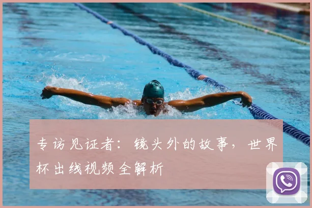 专访见证者：镜头外的故事，世界杯出线视频全解析