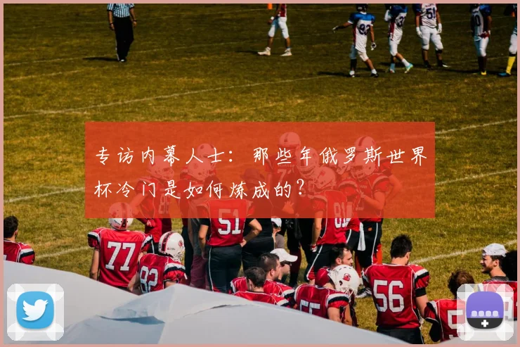 专访内幕人士:那些年俄罗斯世界杯冷门是如何炼成的?