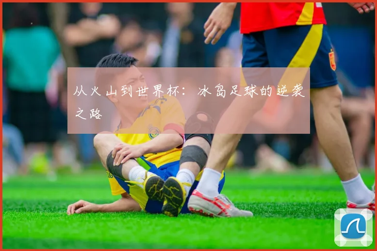 从火山到世界杯:冰岛足球的逆袭之路