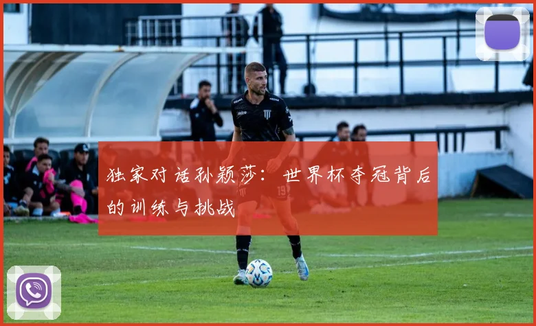 独家对话孙颖莎：世界杯夺冠背后的训练与挑战