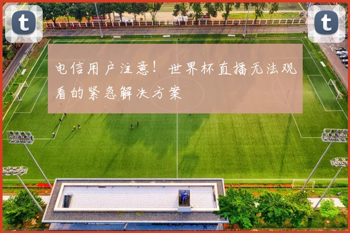 电信用户注意！世界杯直播无法观看的紧急解决方案