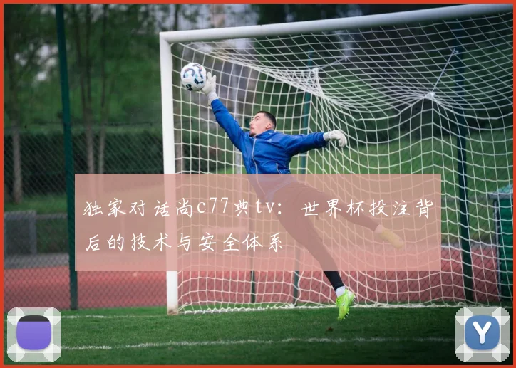 独家对话尚c77典tv：世界杯投注背后的技术与安全体系