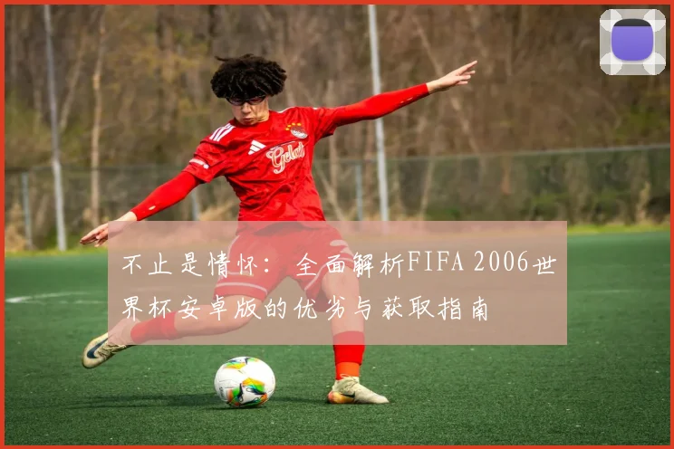 不止是情怀:全面解析FIFA 2006世界杯安卓版的优劣与获取指南