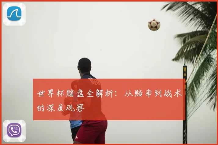 世界杯赌盘全解析：从赔率到战术的深度观察