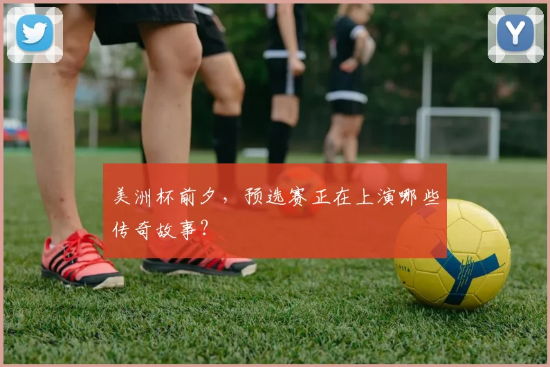 美洲杯前夕，预选赛正在上演哪些传奇故事？