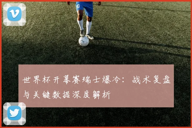 世界杯开幕赛瑞士爆冷：战术复盘与关键数据深度解析