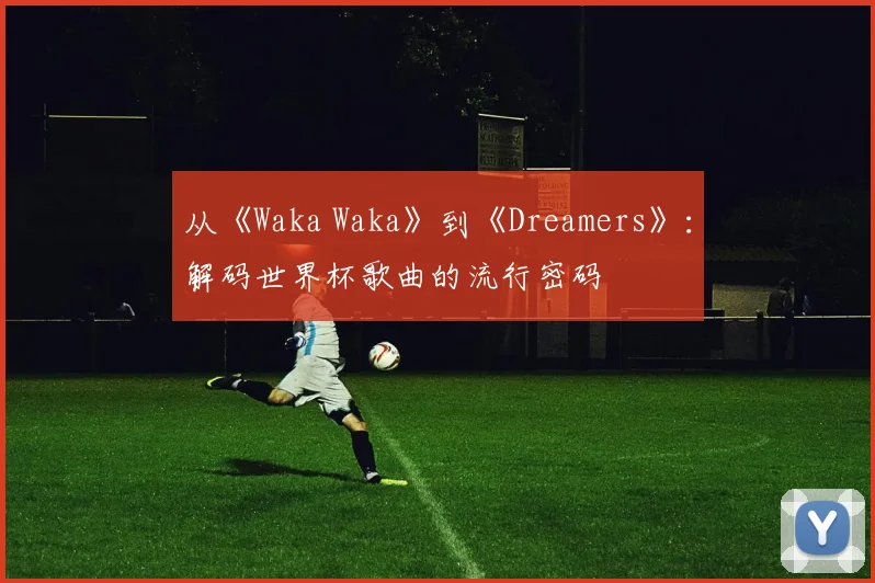 从《Waka Waka》到《Dreamers》：解码世界杯歌曲的流行密码