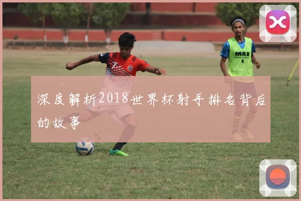 深度解析2018世界杯射手排名背后的故事