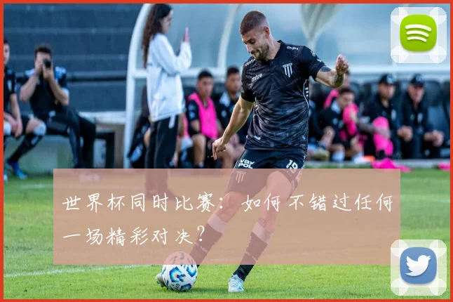 世界杯同时比赛：如何不错过任何一场精彩对决？